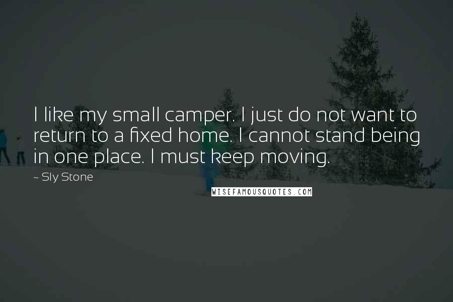 Sly Stone Quotes: I like my small camper. I just do not want to return to a fixed home. I cannot stand being in one place. I must keep moving.