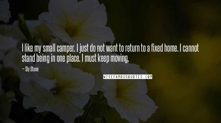 Sly Stone Quotes: I like my small camper. I just do not want to return to a fixed home. I cannot stand being in one place. I must keep moving.
