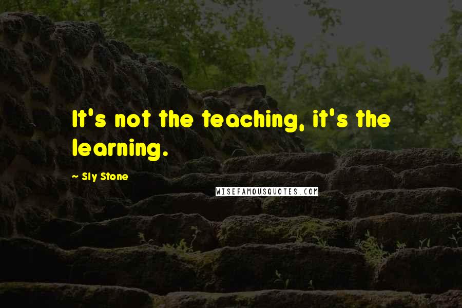 Sly Stone Quotes: It's not the teaching, it's the learning.