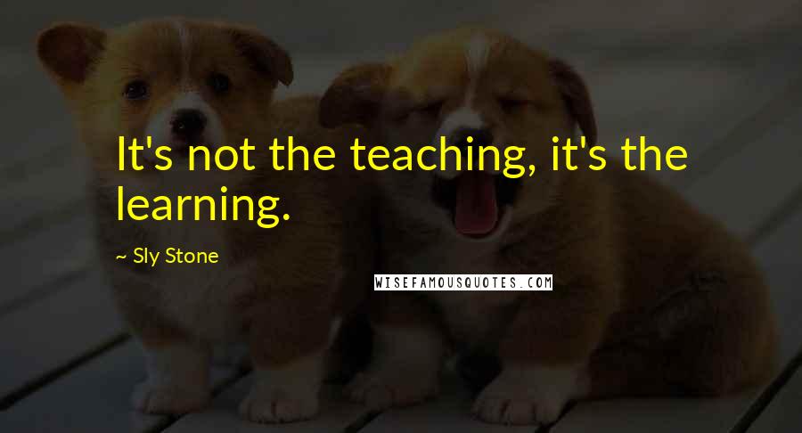 Sly Stone Quotes: It's not the teaching, it's the learning.