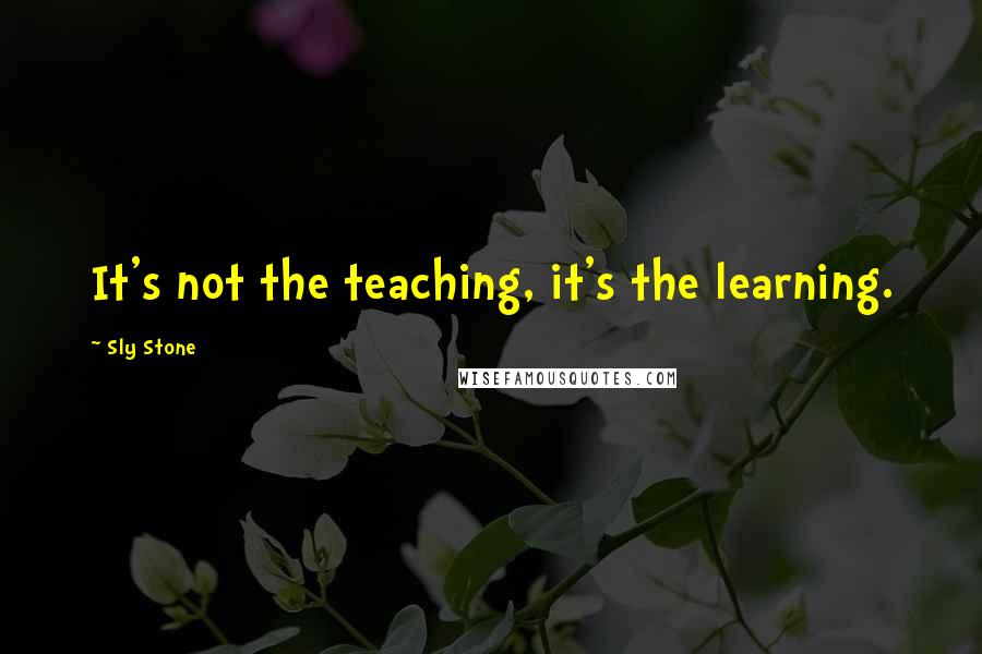 Sly Stone Quotes: It's not the teaching, it's the learning.