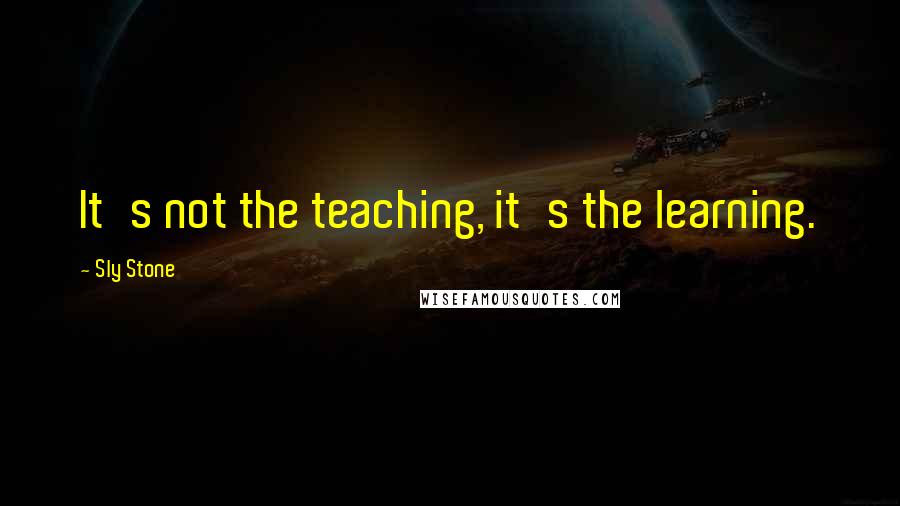 Sly Stone Quotes: It's not the teaching, it's the learning.