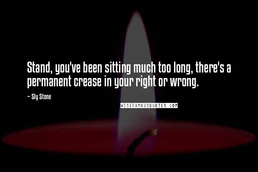 Sly Stone Quotes: Stand, you've been sitting much too long, there's a permanent crease in your right or wrong.