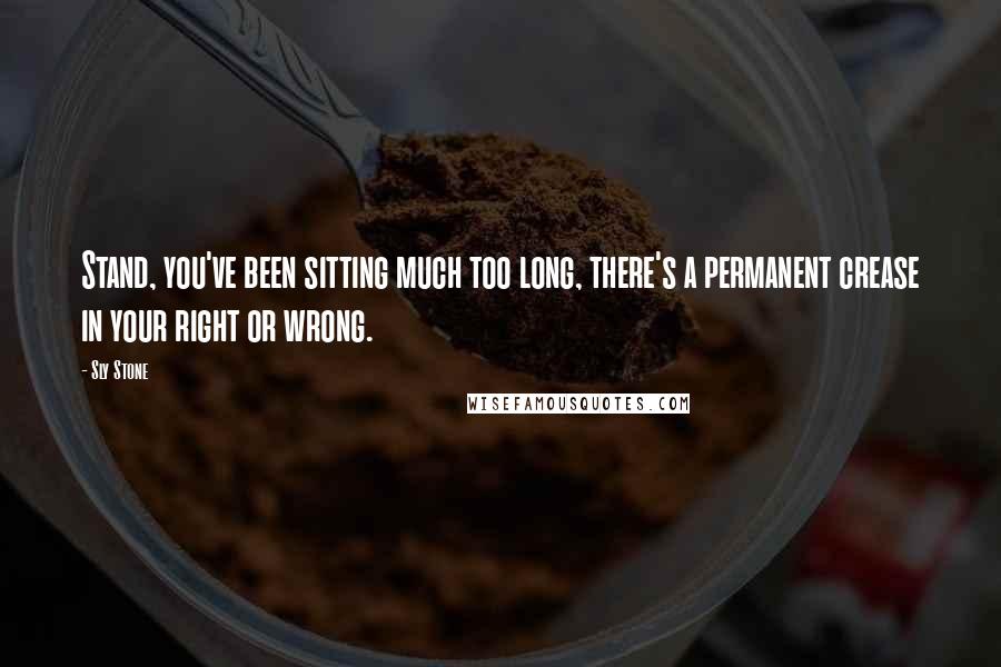 Sly Stone Quotes: Stand, you've been sitting much too long, there's a permanent crease in your right or wrong.