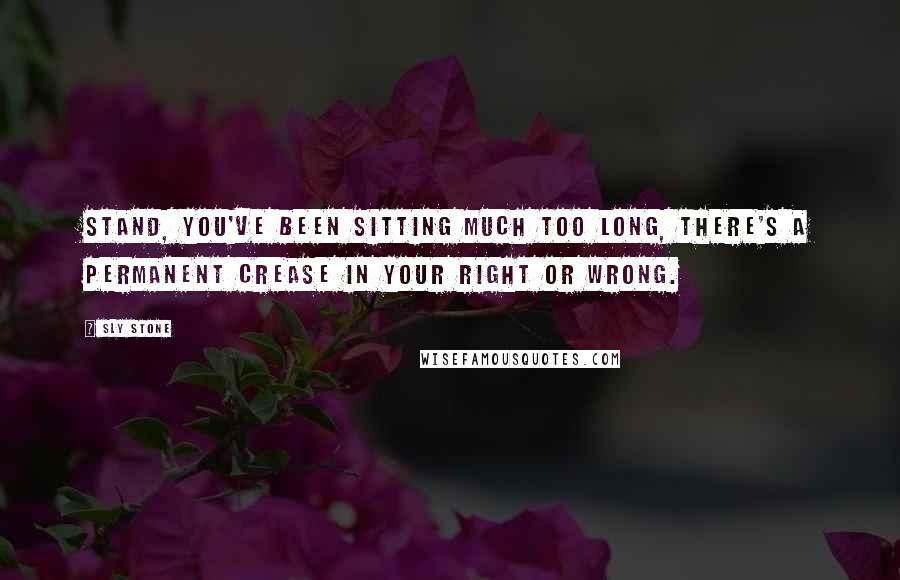 Sly Stone Quotes: Stand, you've been sitting much too long, there's a permanent crease in your right or wrong.
