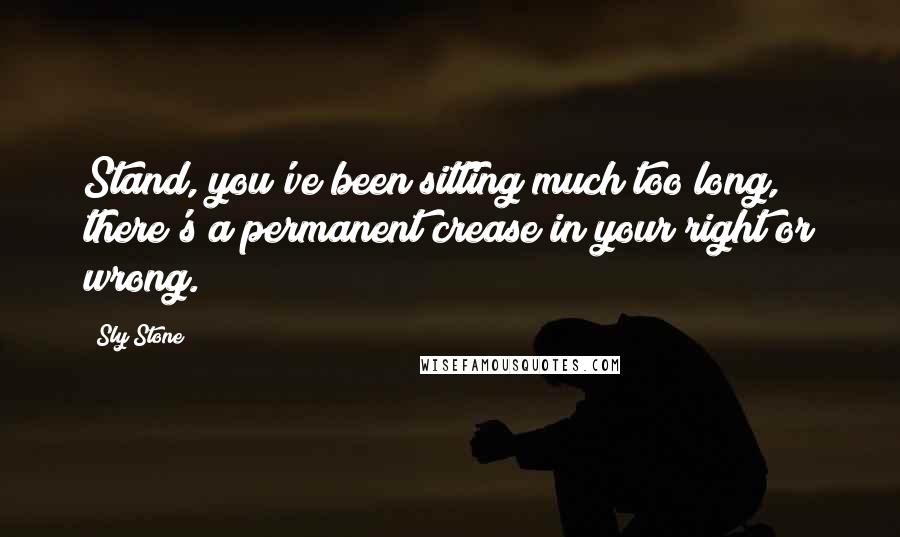 Sly Stone Quotes: Stand, you've been sitting much too long, there's a permanent crease in your right or wrong.