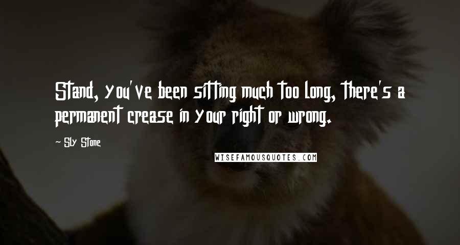 Sly Stone Quotes: Stand, you've been sitting much too long, there's a permanent crease in your right or wrong.