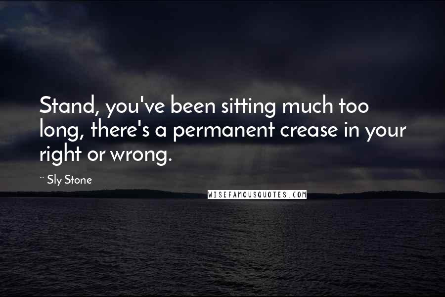 Sly Stone Quotes: Stand, you've been sitting much too long, there's a permanent crease in your right or wrong.