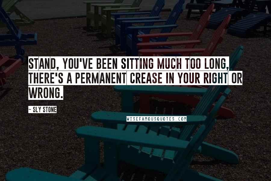 Sly Stone Quotes: Stand, you've been sitting much too long, there's a permanent crease in your right or wrong.