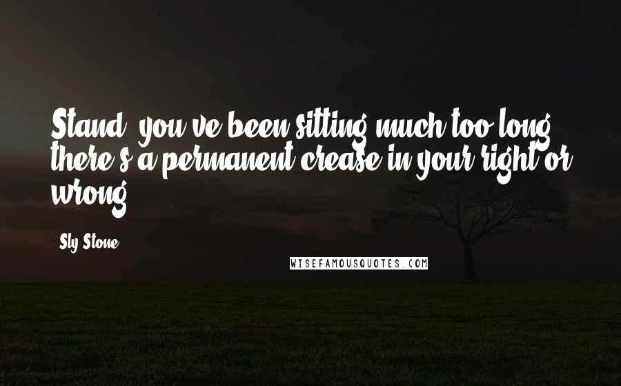 Sly Stone Quotes: Stand, you've been sitting much too long, there's a permanent crease in your right or wrong.