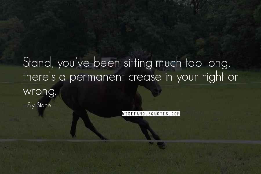 Sly Stone Quotes: Stand, you've been sitting much too long, there's a permanent crease in your right or wrong.