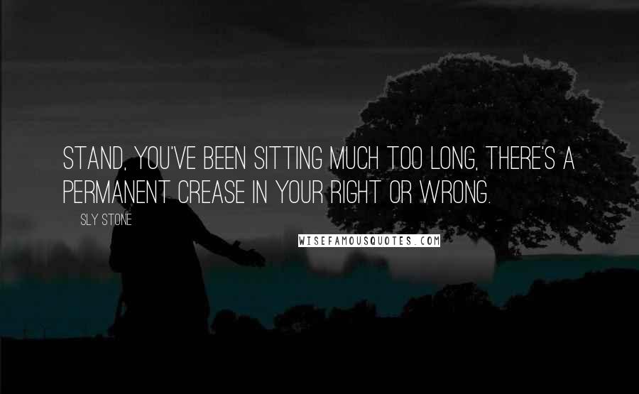Sly Stone Quotes: Stand, you've been sitting much too long, there's a permanent crease in your right or wrong.