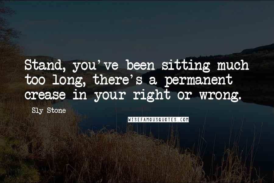 Sly Stone Quotes: Stand, you've been sitting much too long, there's a permanent crease in your right or wrong.