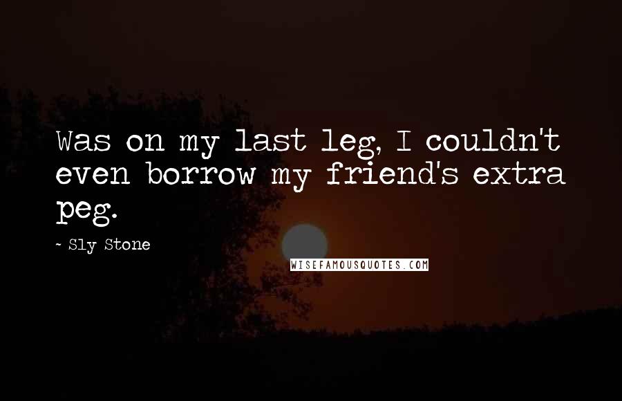 Sly Stone Quotes: Was on my last leg, I couldn't even borrow my friend's extra peg.