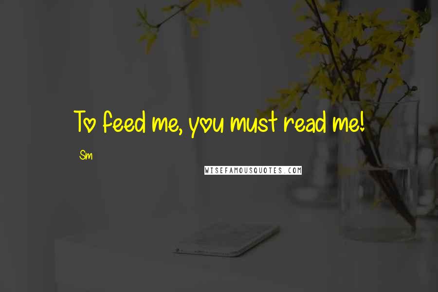 Sm Quotes: To feed me, you must read me!