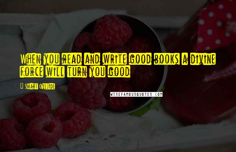 Smart Oyejide Quotes: When you read and write good books a divine force will turn you good