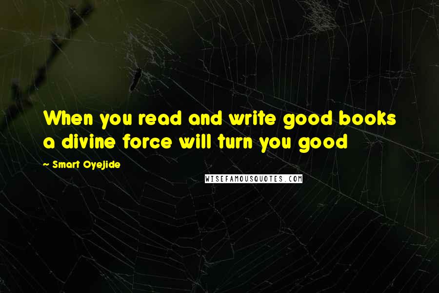 Smart Oyejide Quotes: When you read and write good books a divine force will turn you good