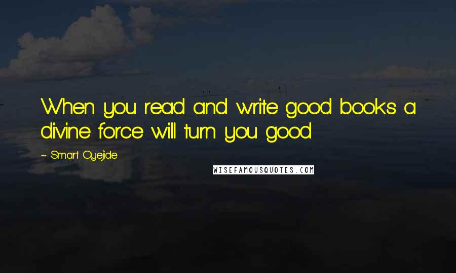Smart Oyejide Quotes: When you read and write good books a divine force will turn you good