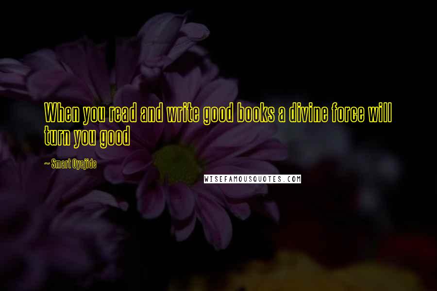 Smart Oyejide Quotes: When you read and write good books a divine force will turn you good