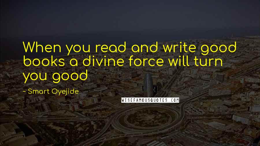 Smart Oyejide Quotes: When you read and write good books a divine force will turn you good