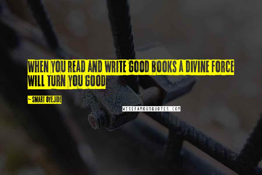 Smart Oyejide Quotes: When you read and write good books a divine force will turn you good