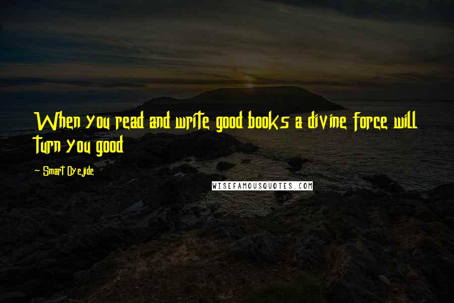 Smart Oyejide Quotes: When you read and write good books a divine force will turn you good