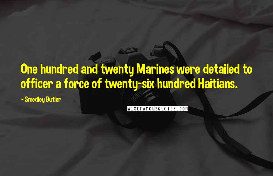 Smedley Butler Quotes: One hundred and twenty Marines were detailed to officer a force of twenty-six hundred Haitians.