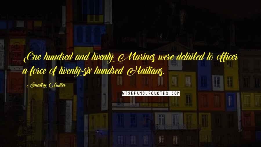 Smedley Butler Quotes: One hundred and twenty Marines were detailed to officer a force of twenty-six hundred Haitians.