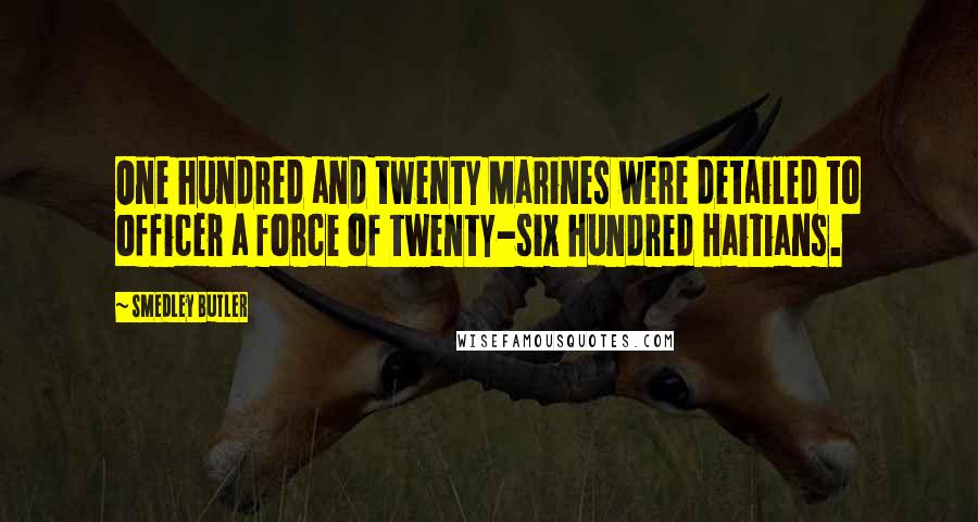Smedley Butler Quotes: One hundred and twenty Marines were detailed to officer a force of twenty-six hundred Haitians.