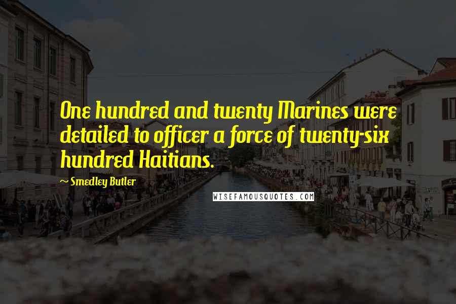 Smedley Butler Quotes: One hundred and twenty Marines were detailed to officer a force of twenty-six hundred Haitians.