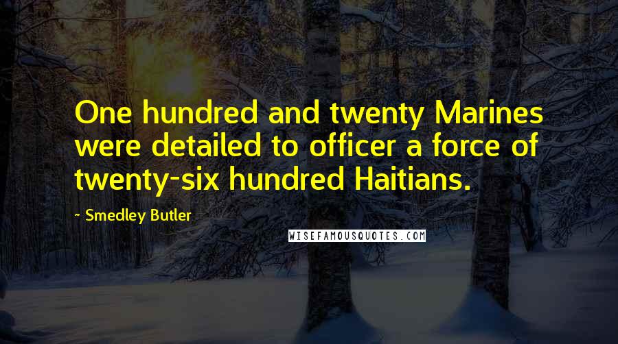 Smedley Butler Quotes: One hundred and twenty Marines were detailed to officer a force of twenty-six hundred Haitians.
