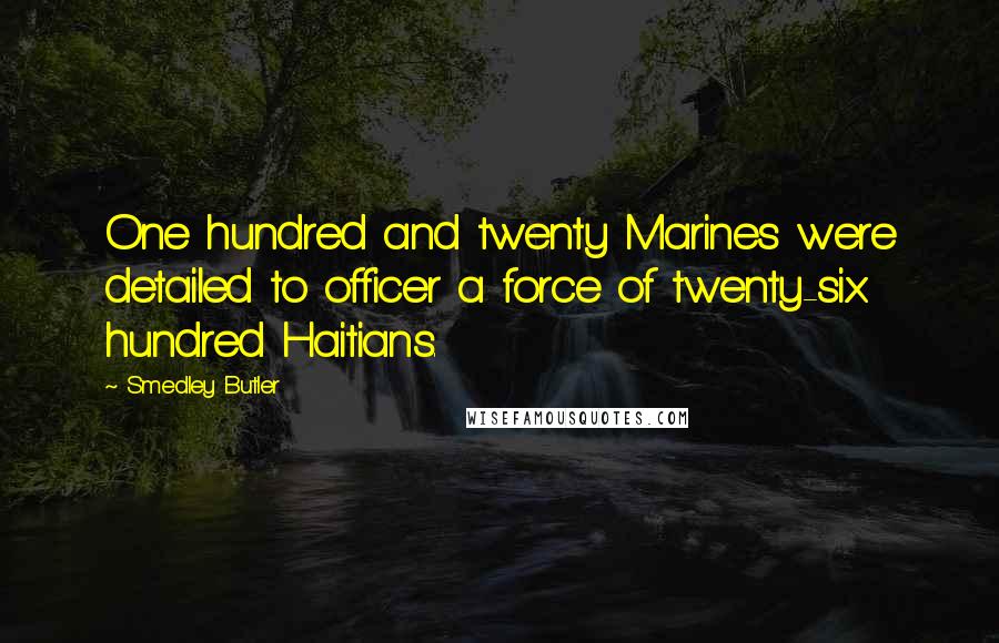 Smedley Butler Quotes: One hundred and twenty Marines were detailed to officer a force of twenty-six hundred Haitians.