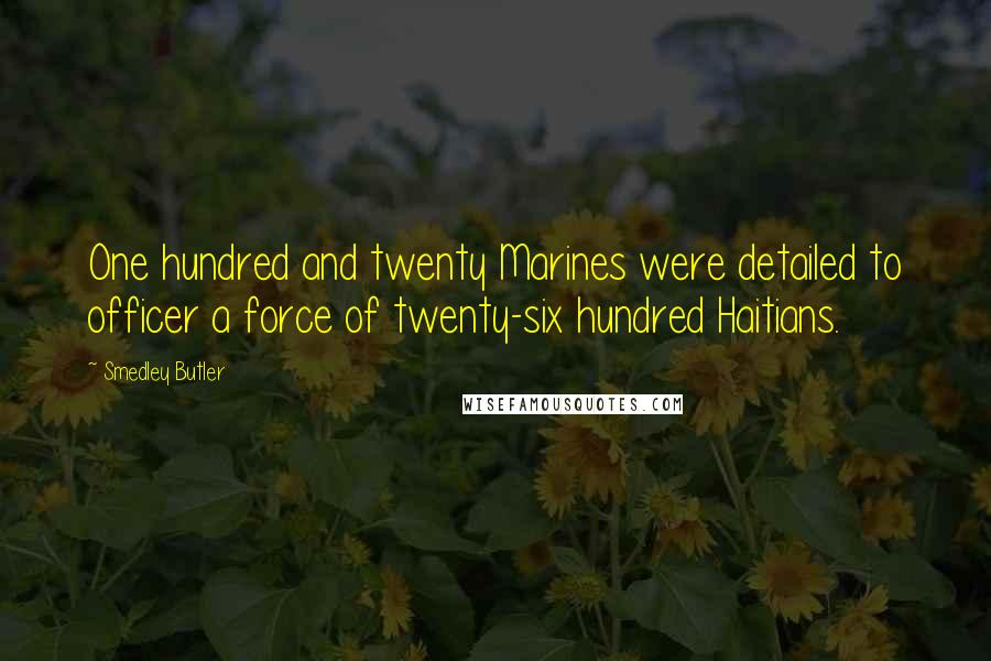 Smedley Butler Quotes: One hundred and twenty Marines were detailed to officer a force of twenty-six hundred Haitians.