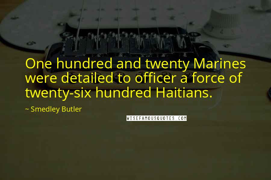 Smedley Butler Quotes: One hundred and twenty Marines were detailed to officer a force of twenty-six hundred Haitians.