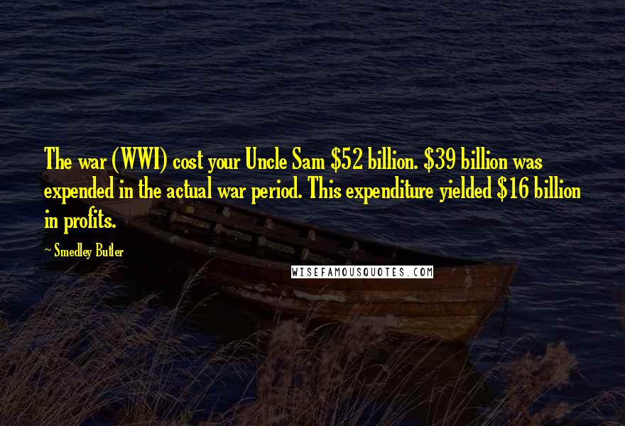 Smedley Butler Quotes: The war (WWI) cost your Uncle Sam $52 billion. $39 billion was expended in the actual war period. This expenditure yielded $16 billion in profits.