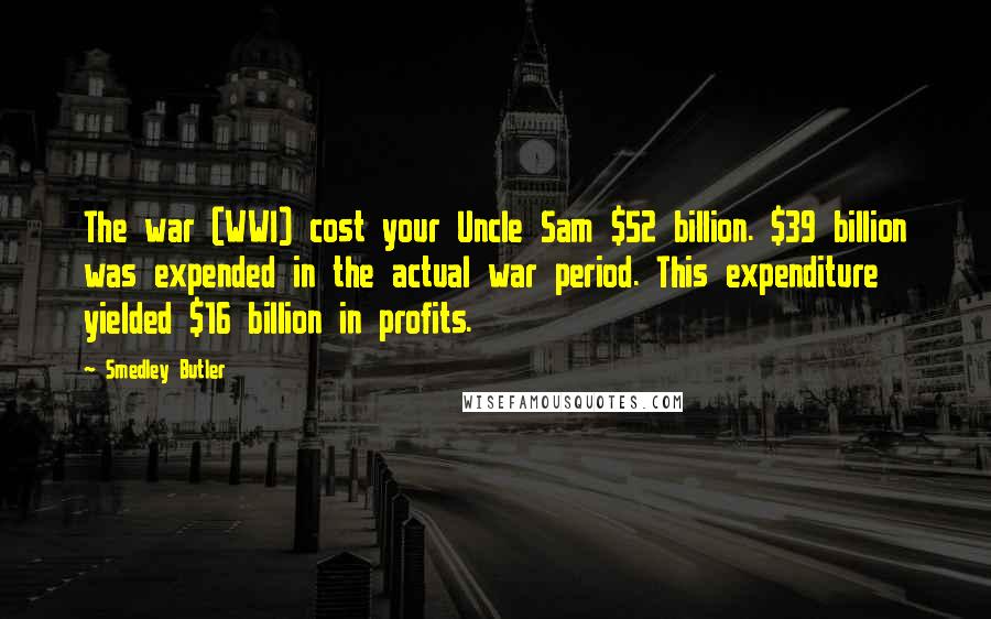 Smedley Butler Quotes: The war (WWI) cost your Uncle Sam $52 billion. $39 billion was expended in the actual war period. This expenditure yielded $16 billion in profits.