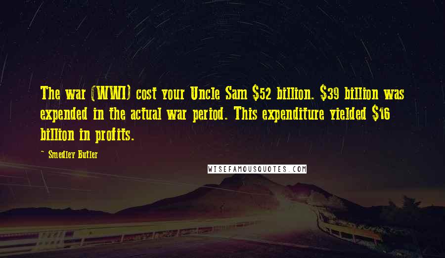 Smedley Butler Quotes: The war (WWI) cost your Uncle Sam $52 billion. $39 billion was expended in the actual war period. This expenditure yielded $16 billion in profits.