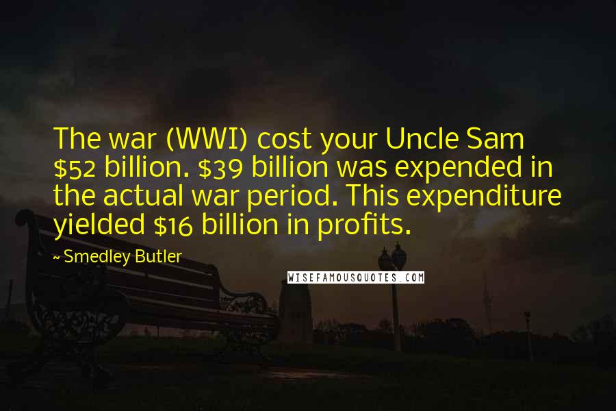 Smedley Butler Quotes: The war (WWI) cost your Uncle Sam $52 billion. $39 billion was expended in the actual war period. This expenditure yielded $16 billion in profits.