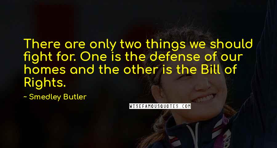 Smedley Butler Quotes: There are only two things we should fight for. One is the defense of our homes and the other is the Bill of Rights.