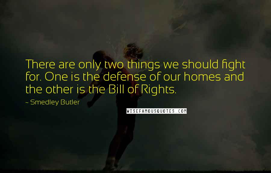 Smedley Butler Quotes: There are only two things we should fight for. One is the defense of our homes and the other is the Bill of Rights.