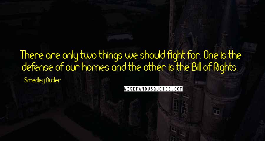 Smedley Butler Quotes: There are only two things we should fight for. One is the defense of our homes and the other is the Bill of Rights.