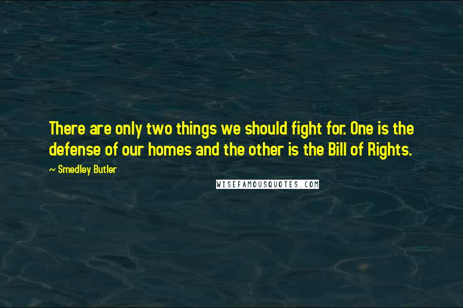 Smedley Butler Quotes: There are only two things we should fight for. One is the defense of our homes and the other is the Bill of Rights.