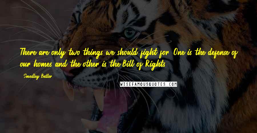 Smedley Butler Quotes: There are only two things we should fight for. One is the defense of our homes and the other is the Bill of Rights.