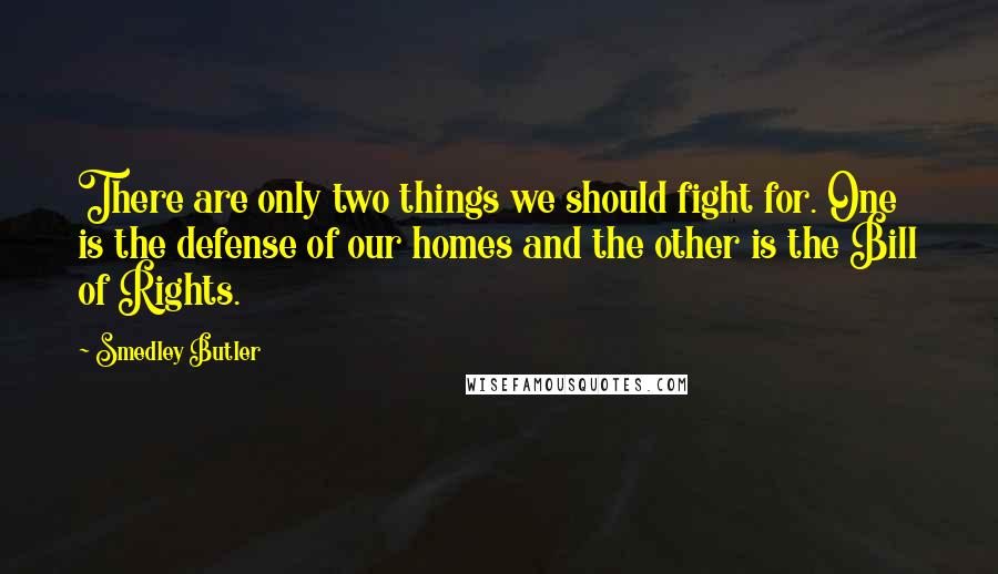 Smedley Butler Quotes: There are only two things we should fight for. One is the defense of our homes and the other is the Bill of Rights.