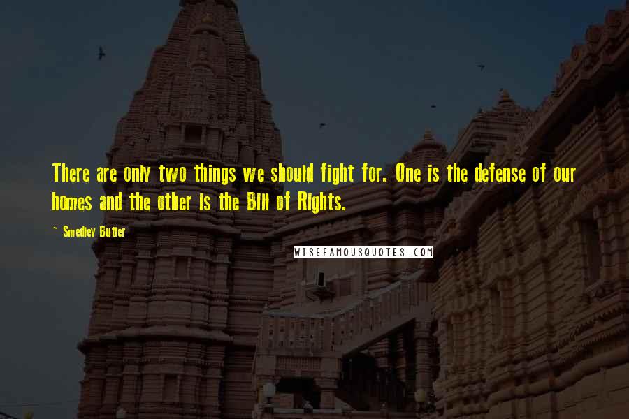 Smedley Butler Quotes: There are only two things we should fight for. One is the defense of our homes and the other is the Bill of Rights.