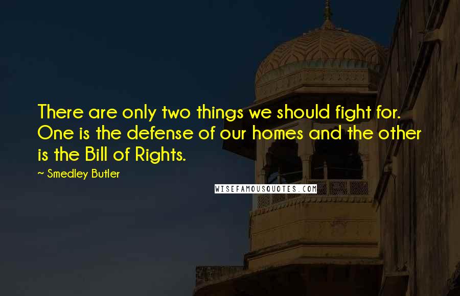 Smedley Butler Quotes: There are only two things we should fight for. One is the defense of our homes and the other is the Bill of Rights.