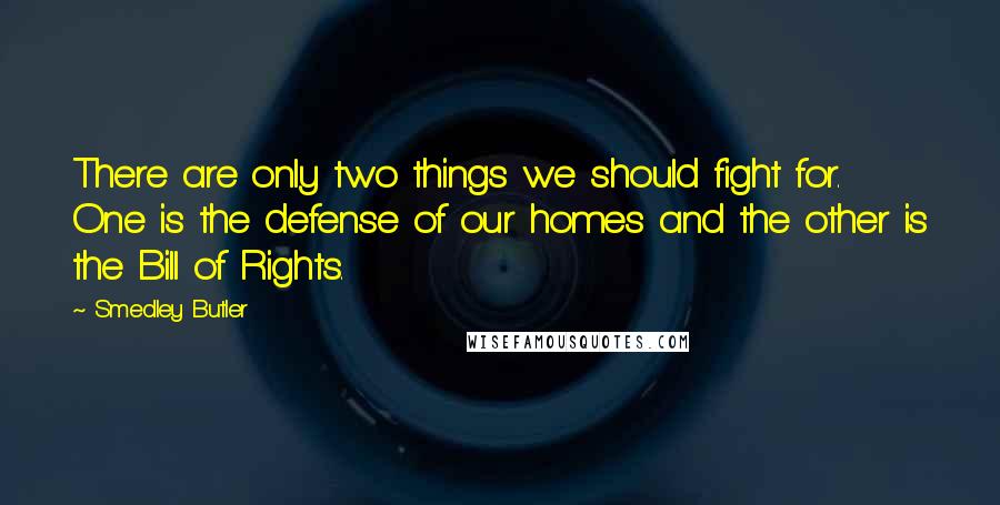 Smedley Butler Quotes: There are only two things we should fight for. One is the defense of our homes and the other is the Bill of Rights.