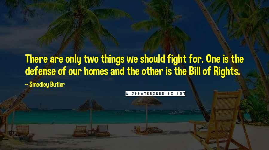 Smedley Butler Quotes: There are only two things we should fight for. One is the defense of our homes and the other is the Bill of Rights.