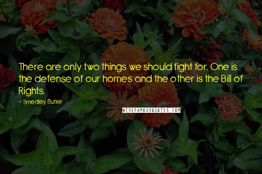 Smedley Butler Quotes: There are only two things we should fight for. One is the defense of our homes and the other is the Bill of Rights.