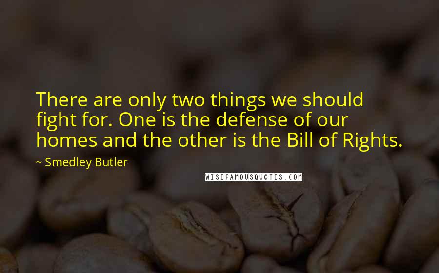 Smedley Butler Quotes: There are only two things we should fight for. One is the defense of our homes and the other is the Bill of Rights.